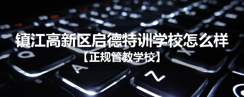 镇江高新区启德特训学校怎么样【正规管教学校】