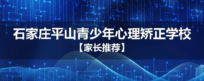 石家庄平山青少年心理矫正学校【家长推荐】