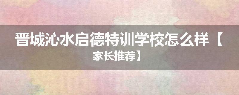 晋城沁水启德特训学校怎么样【家长推荐】