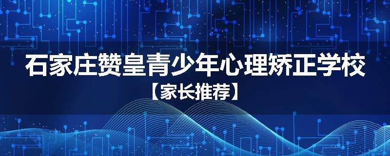 石家庄赞皇青少年心理矫正学校【家长推荐】