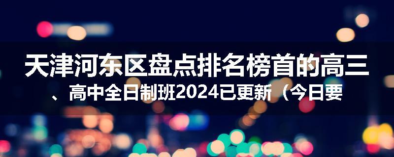 天津河东区盘点排名榜首的高三、高中全日制班2024已更新（今日要点）