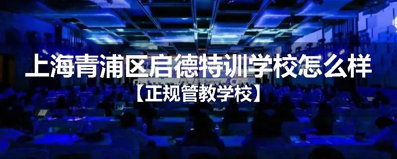 上海青浦区启德特训学校怎么样【正规管教学校】
