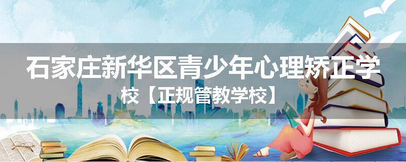 石家庄新华区青少年心理矫正学校【正规管教学校】