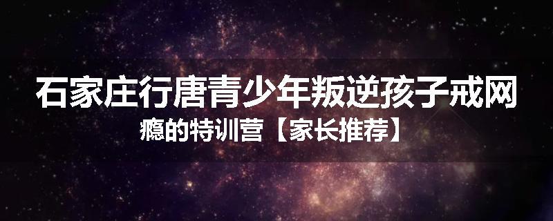 石家庄行唐青少年叛逆孩子戒网瘾的特训营【家长推荐】