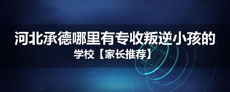 河北承德哪里有专收叛逆小孩的学校【家长推荐】