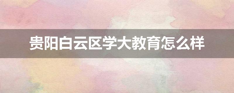 贵阳白云区学大教育怎么样