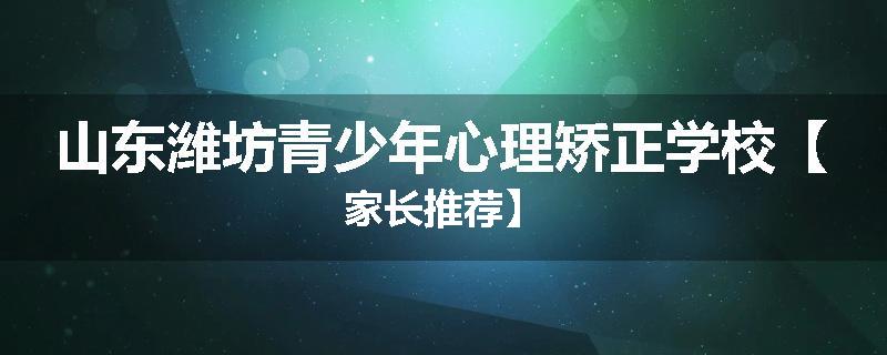 山东潍坊青少年心理矫正学校【家长推荐】