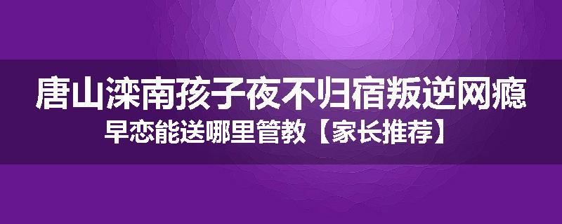 唐山滦南孩子夜不归宿叛逆网瘾早恋能送哪里管教【家长推荐】