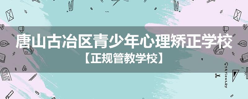 唐山古冶区青少年心理矫正学校【正规管教学校】