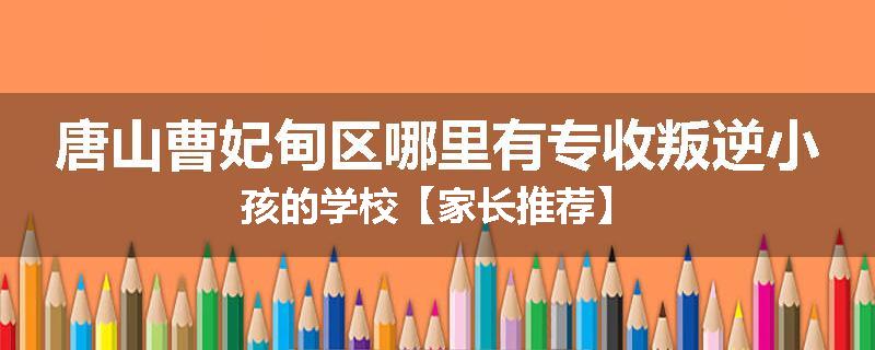 唐山曹妃甸区哪里有专收叛逆小孩的学校【家长推荐】