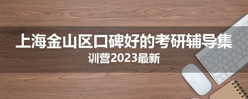 上海金山区口碑好的考研辅导集训营2023最新