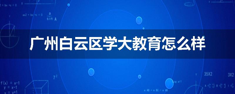 广州白云区学大教育怎么样