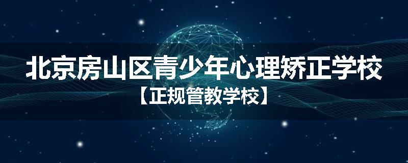 北京房山区青少年心理矫正学校【正规管教学校】