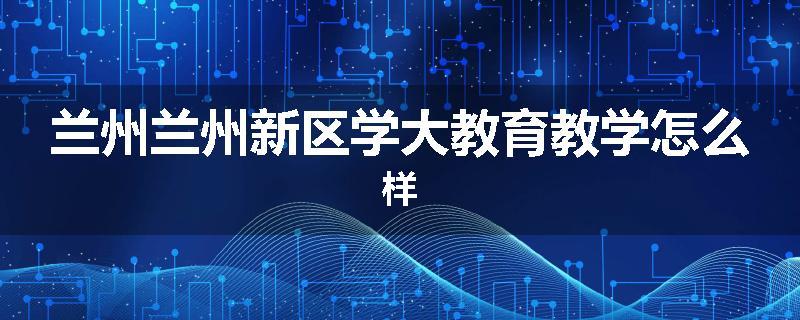 兰州兰州新区学大教育教学怎么样