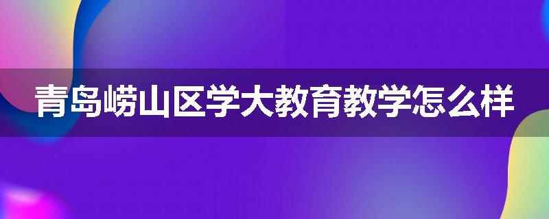 青岛崂山区学大教育教学怎么样