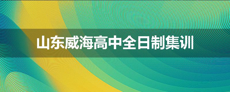 山东威海高中全日制集训