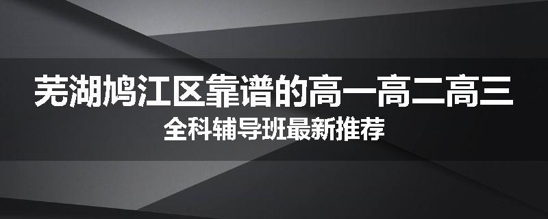 芜湖鸠江区靠谱的高一高二高三全科辅导班最新推荐