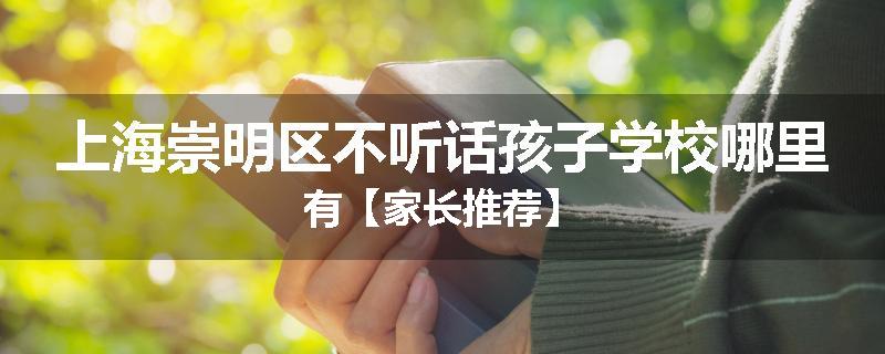 上海崇明区不听话孩子学校哪里有【家长推荐】