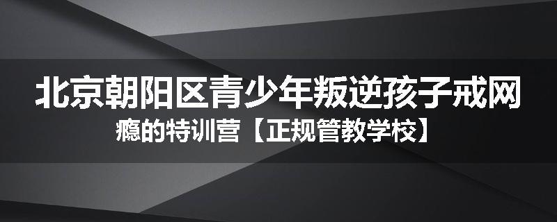 北京朝阳区青少年叛逆孩子戒网瘾的特训营【正规管教学校】