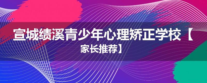 宣城绩溪青少年心理矫正学校【家长推荐】