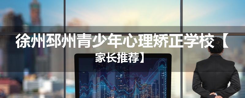 徐州邳州青少年心理矫正学校【家长推荐】