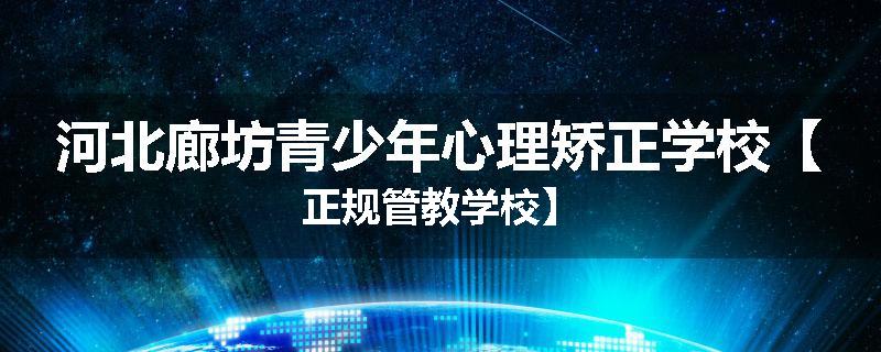 河北廊坊青少年心理矫正学校【正规管教学校】