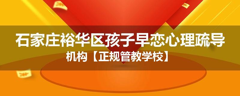 石家庄裕华区孩子早恋心理疏导机构【正规管教学校】