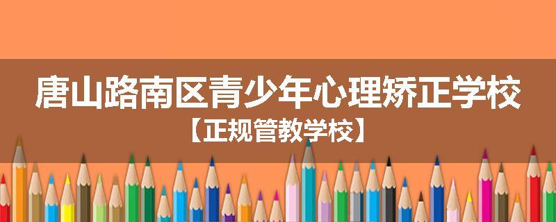 唐山路南区青少年心理矫正学校【正规管教学校】