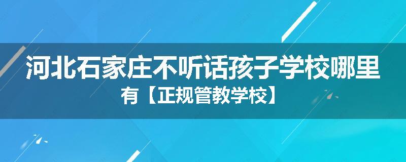 河北石家庄不听话孩子学校哪里有【正规管教学校】