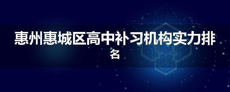 惠州惠城区高中补习机构实力排名