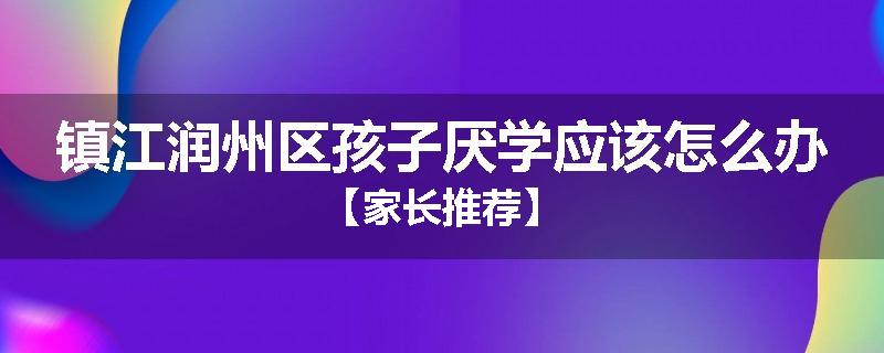 镇江润州区孩子厌学应该怎么办【家长推荐】