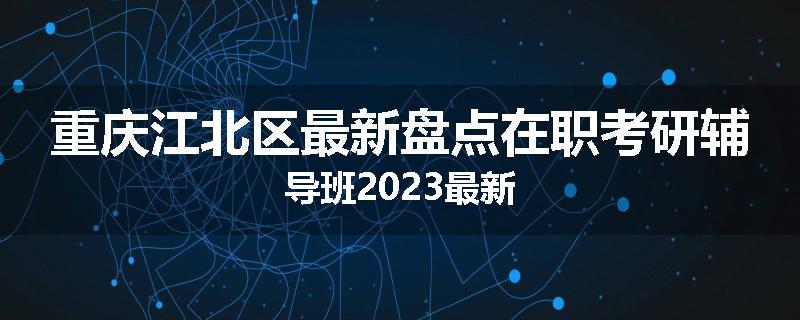 重庆江北区最新盘点在职考研辅导班2023最新