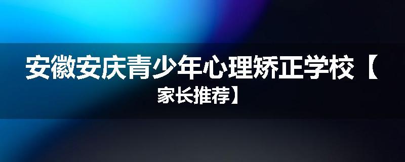 安徽安庆青少年心理矫正学校【家长推荐】
