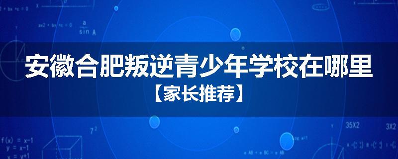 安徽合肥叛逆青少年学校在哪里【家长推荐】