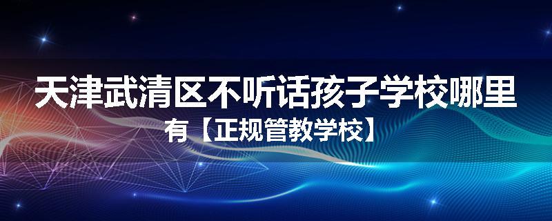 天津武清区不听话孩子学校哪里有【正规管教学校】
