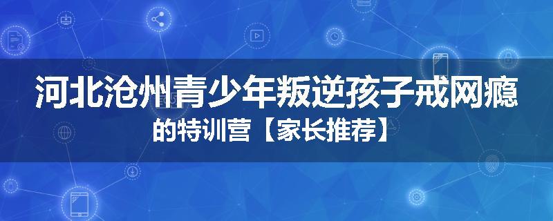 河北沧州青少年叛逆孩子戒网瘾的特训营【家长推荐】