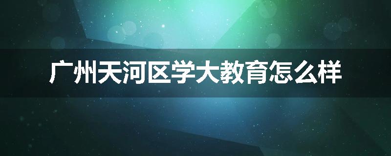 广州天河区学大教育怎么样