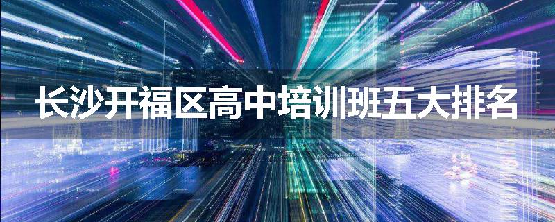 长沙开福区高中培训班五大排名