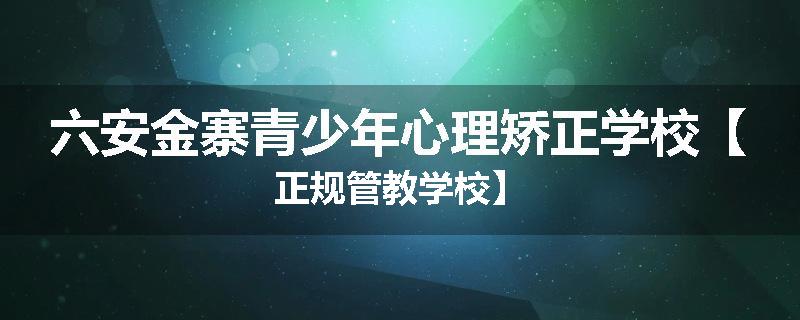六安金寨青少年心理矫正学校【正规管教学校】