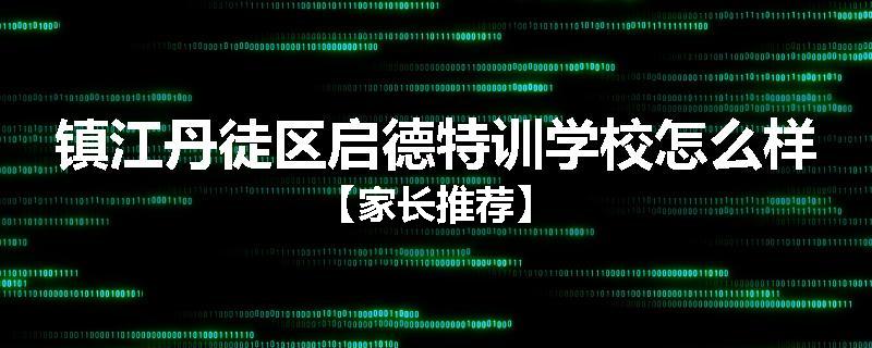 镇江丹徒区启德特训学校怎么样【家长推荐】