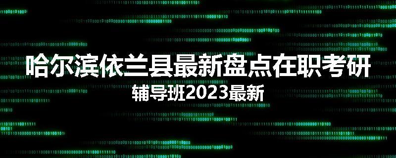 哈尔滨依兰县最新盘点在职考研辅导班2023最新