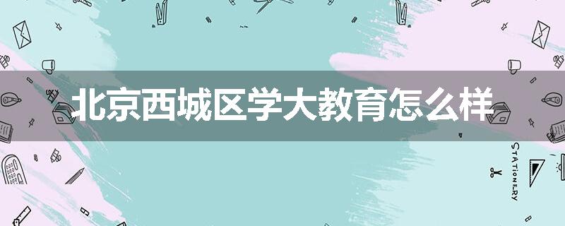 北京西城区学大教育怎么样