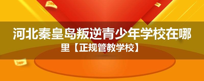 河北秦皇岛叛逆青少年学校在哪里【正规管教学校】