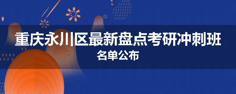 重庆永川区最新盘点考研冲刺班名单公布