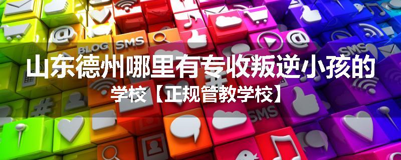 山东德州哪里有专收叛逆小孩的学校【正规管教学校】