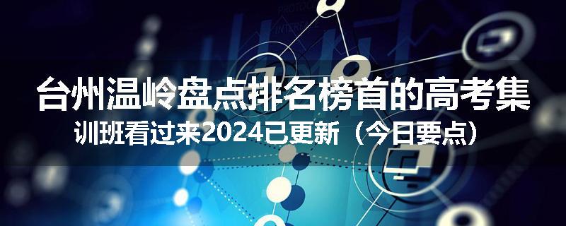 台州温岭盘点排名榜首的高考集训班看过来2024已更新（今日要点）