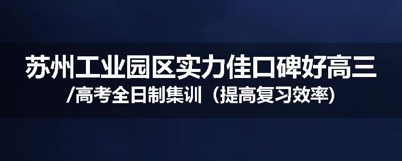 苏州工业园区实力佳口碑好高三/高考全日制集训（提高复习效率)