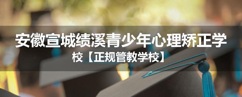 安徽宣城绩溪青少年心理矫正学校【正规管教学校】