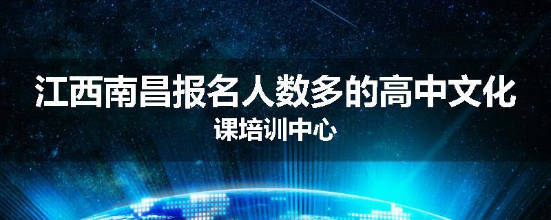 江西南昌报名人数多的高中文化课培训中心