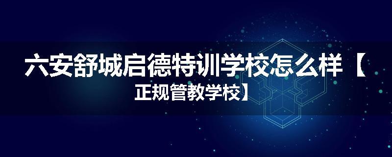 六安舒城启德特训学校怎么样【正规管教学校】